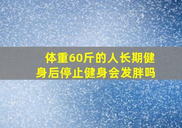 体重60斤的人长期健身后停止健身会发胖吗