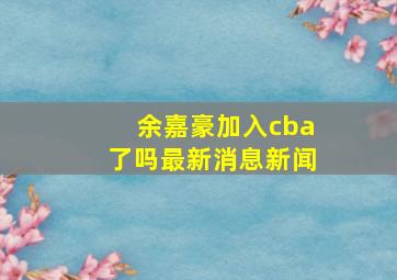 余嘉豪加入cba了吗最新消息新闻