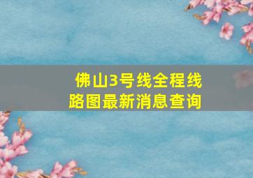 佛山3号线全程线路图最新消息查询