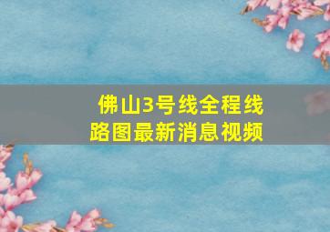 佛山3号线全程线路图最新消息视频