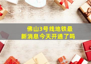 佛山3号线地铁最新消息今天开通了吗