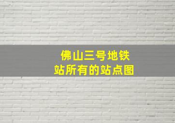 佛山三号地铁站所有的站点图