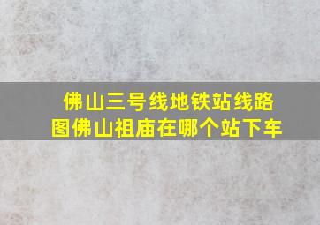 佛山三号线地铁站线路图佛山祖庙在哪个站下车