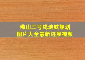 佛山三号线地铁规划图片大全最新进展视频