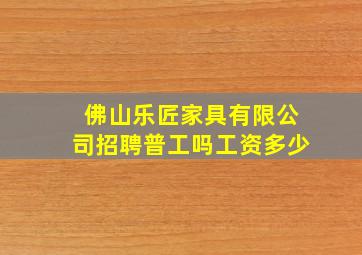 佛山乐匠家具有限公司招聘普工吗工资多少