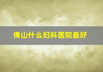 佛山什么妇科医院最好