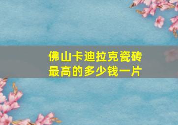 佛山卡迪拉克瓷砖最高的多少钱一片