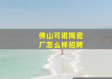 佛山可诺陶瓷厂怎么样招聘