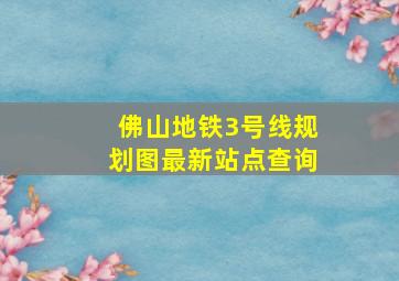 佛山地铁3号线规划图最新站点查询