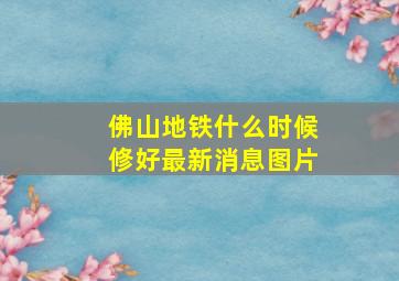 佛山地铁什么时候修好最新消息图片