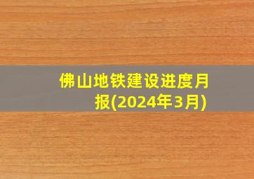 佛山地铁建设进度月报(2024年3月)