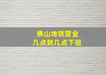 佛山地铁营业几点到几点下班