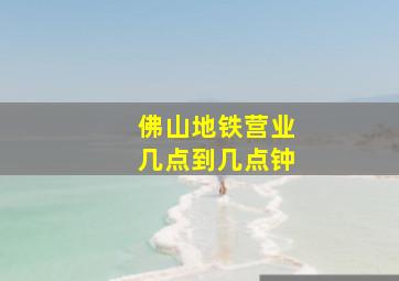 佛山地铁营业几点到几点钟