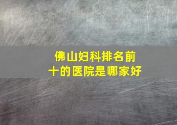 佛山妇科排名前十的医院是哪家好