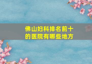 佛山妇科排名前十的医院有哪些地方