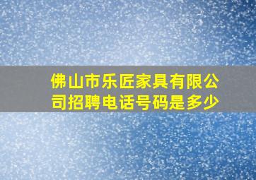 佛山市乐匠家具有限公司招聘电话号码是多少