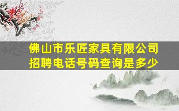 佛山市乐匠家具有限公司招聘电话号码查询是多少