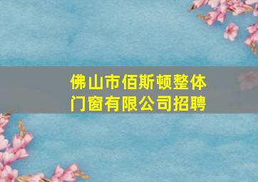 佛山市佰斯顿整体门窗有限公司招聘