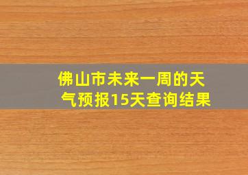 佛山市未来一周的天气预报15天查询结果