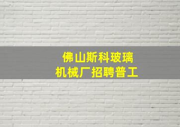 佛山斯科玻璃机械厂招聘普工