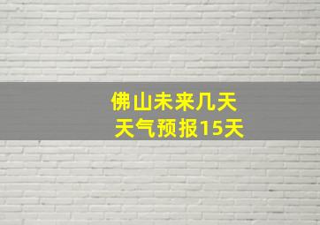 佛山未来几天天气预报15天