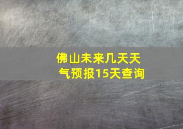 佛山未来几天天气预报15天查询