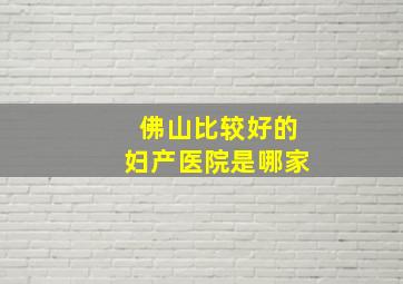 佛山比较好的妇产医院是哪家