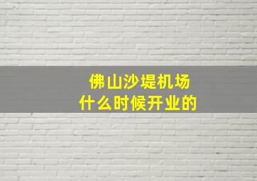 佛山沙堤机场什么时候开业的