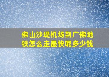 佛山沙堤机场到广佛地铁怎么走最快呢多少钱