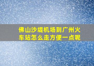 佛山沙堤机场到广州火车站怎么走方便一点呢