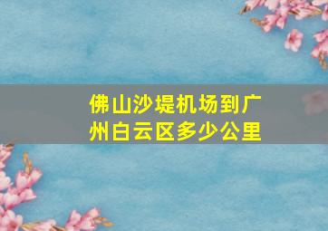 佛山沙堤机场到广州白云区多少公里