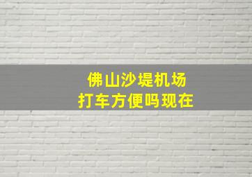 佛山沙堤机场打车方便吗现在