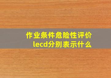 作业条件危险性评价lecd分别表示什么