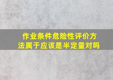 作业条件危险性评价方法属于应该是半定量对吗