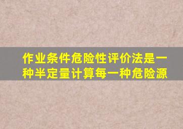 作业条件危险性评价法是一种半定量计算每一种危险源