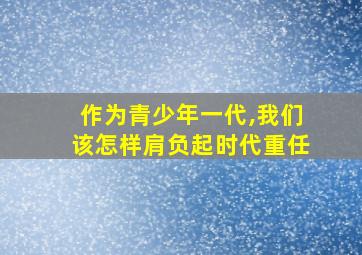 作为青少年一代,我们该怎样肩负起时代重任