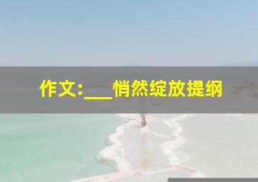 作文:___悄然绽放提纲