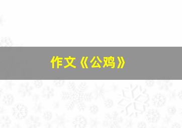 作文《公鸡》