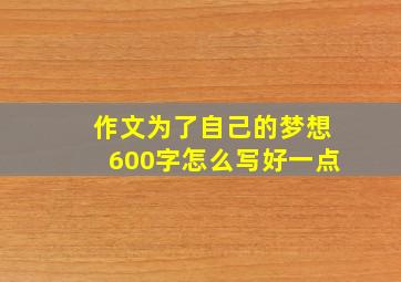 作文为了自己的梦想600字怎么写好一点