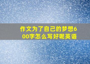 作文为了自己的梦想600字怎么写好呢英语