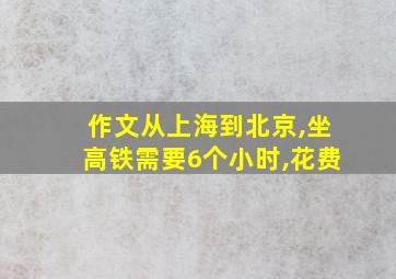 作文从上海到北京,坐高铁需要6个小时,花费