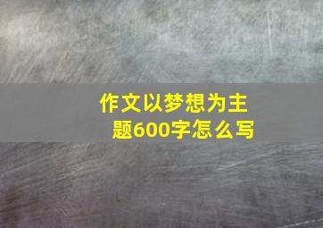 作文以梦想为主题600字怎么写