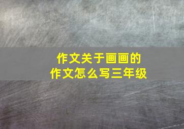 作文关于画画的作文怎么写三年级