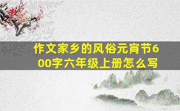 作文家乡的风俗元宵节600字六年级上册怎么写