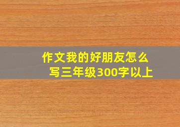 作文我的好朋友怎么写三年级300字以上