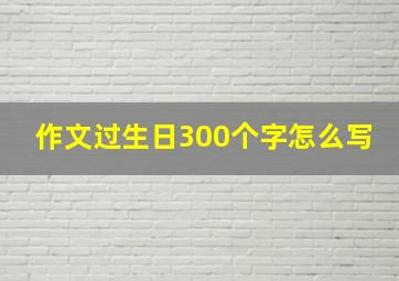 作文过生日300个字怎么写