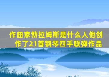 作曲家勃拉姆斯是什么人他创作了21首钢琴四手联弹作品