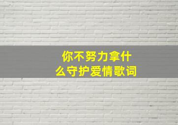 你不努力拿什么守护爱情歌词