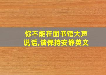 你不能在图书馆大声说话,请保持安静英文