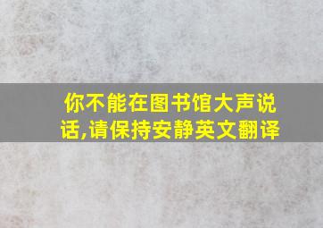 你不能在图书馆大声说话,请保持安静英文翻译